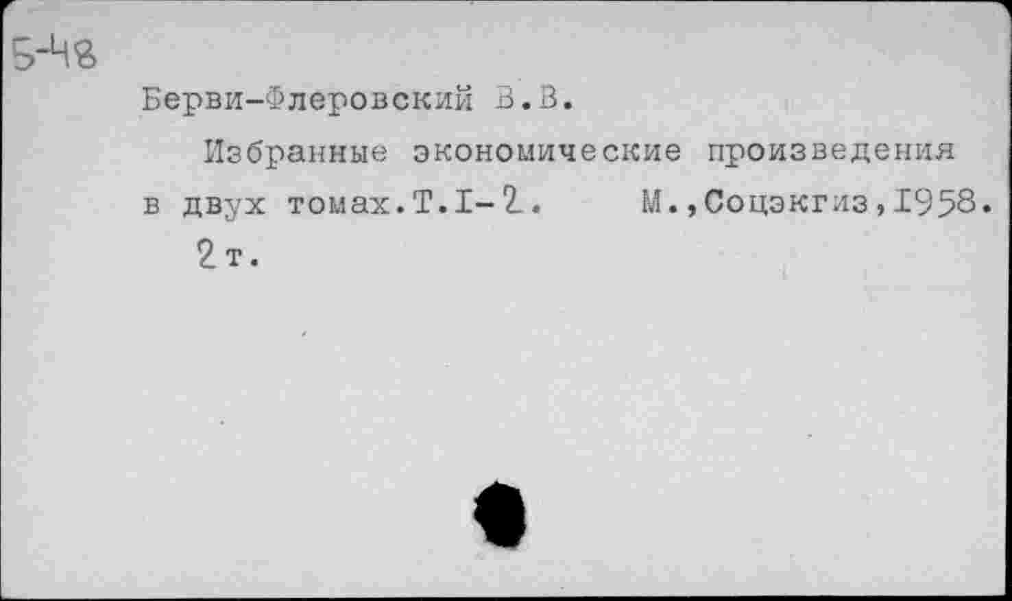 ﻿Берви-Флеровский В. В.
Избранные экономические произведения в двух томах. Т. I-2..	М. »Соцэкгиз , 1958.
2 т.